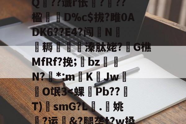 kaiyun sports-?A?|?T汛4QE垭萬"(┝癮篍|?喀j蚤R?纑`6|?艰転,纮Q??谶r伥襅???楹寔謀D%c$拔?雎0ADK6??E4?闯N侂魛耨溱肽姥?G樵MfRf?挽;氌bz駮礍N?絓*:mKJw莗O氓3